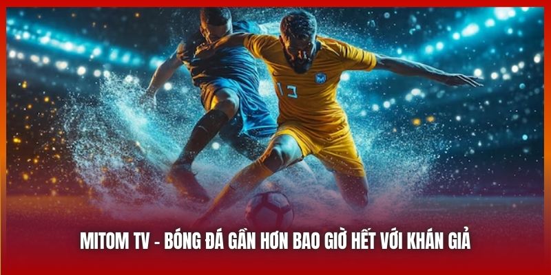 Mitom TV: Câu Chuyện Của Niềm Đam Mê Bóng Đá Trực Tiếp 2025